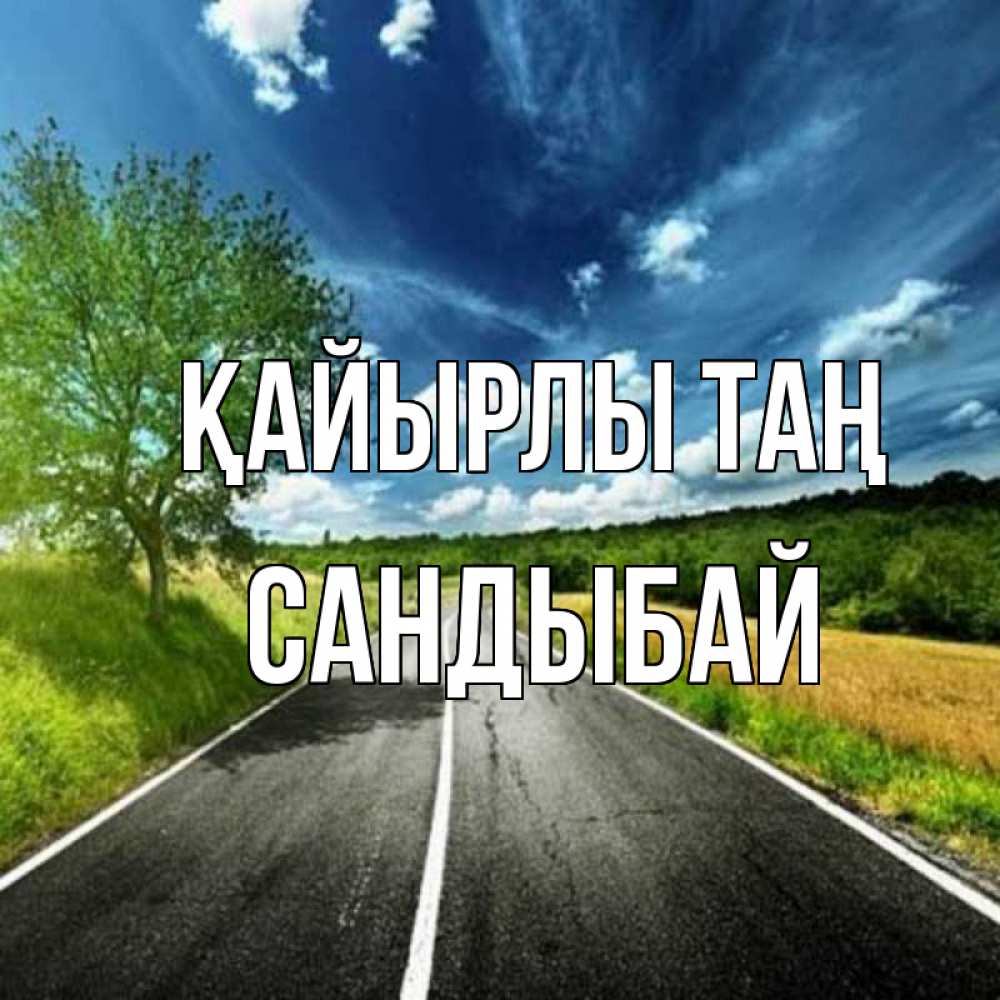 Күн сайын ашық хат с именем, САНДЫБАЙ Қайырлы таң дорога и небо Онлайн тегін жүктеп алу тілектері бар керемет карта 