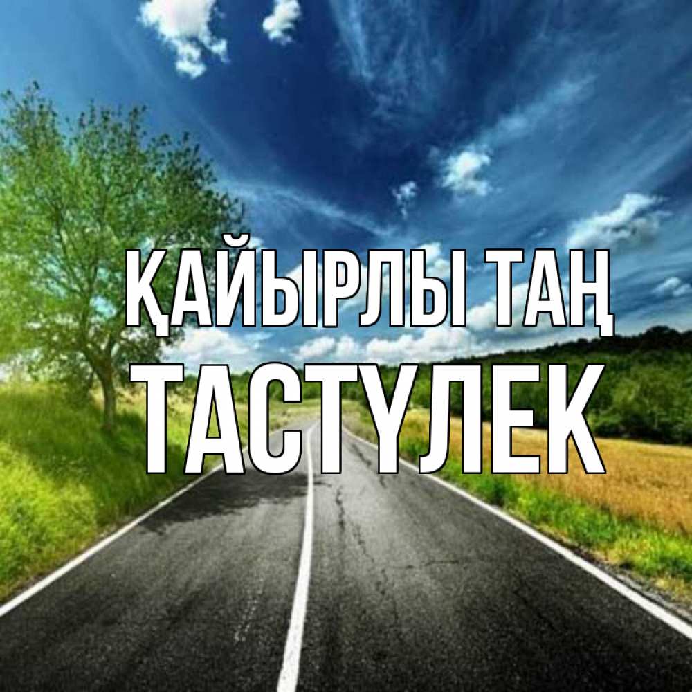 Күн сайын ашық хат с именем, ТАСТҮЛЕК Қайырлы таң дорога и небо Онлайн тегін жүктеп алу тілектері бар керемет карта 
