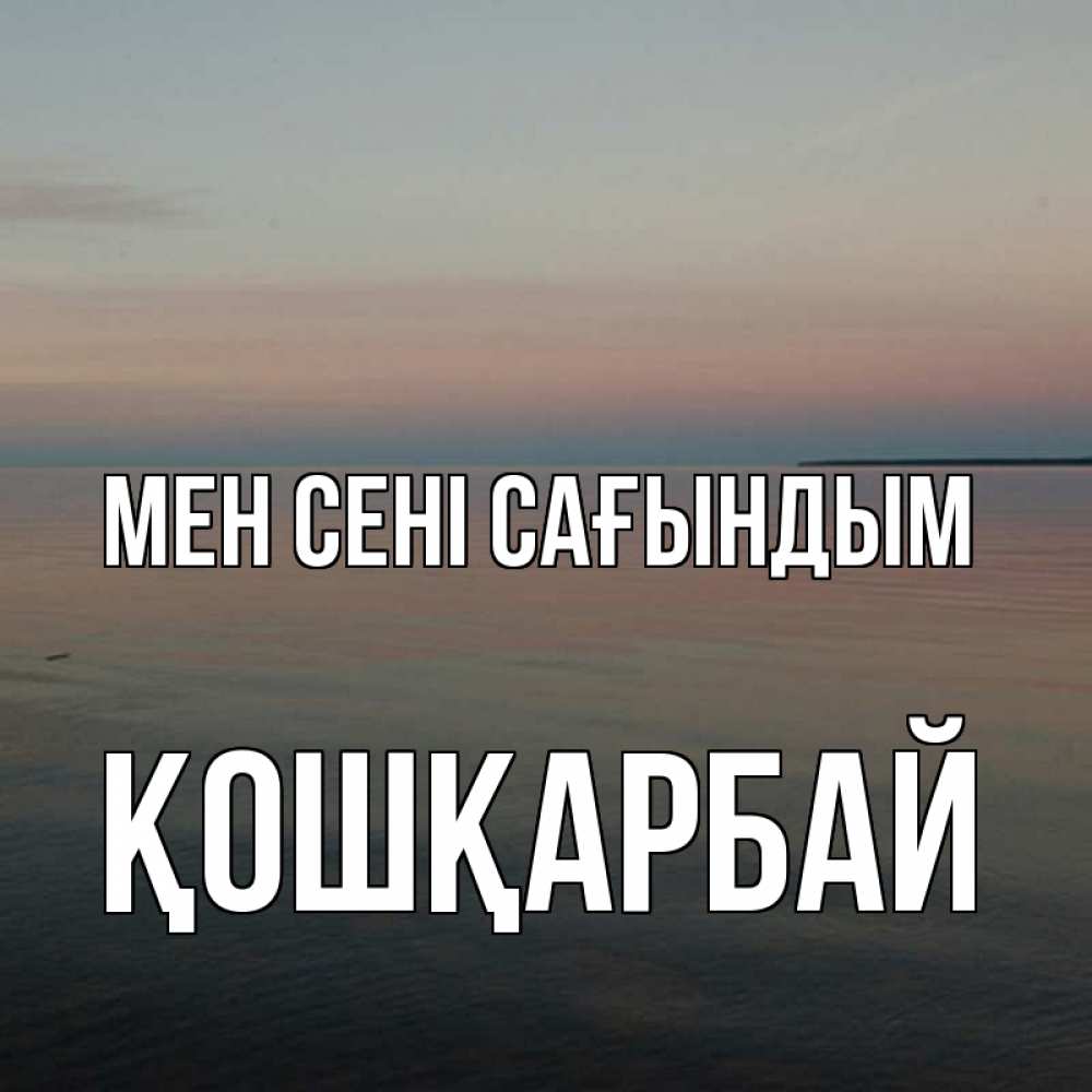Күн сайын ашық хат с именем, ҚОШҚАРБАЙ Мен сені сағындым пусто Онлайн тегін жүктеп алу тілектері бар керемет карта 