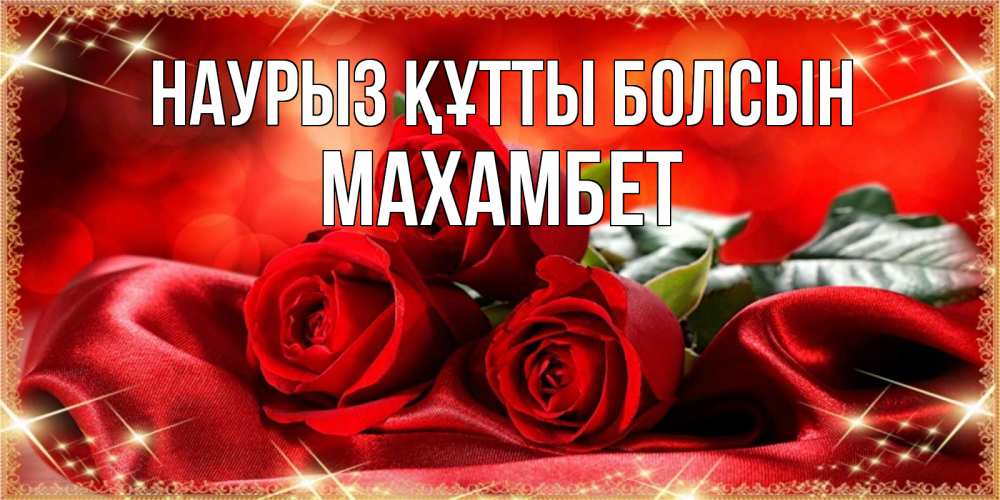 Күн сайын ашық хат с именем, МАХАМБЕТ Наурыз құтты болсын открытка красного цвета с розами на наурыз Онлайн тегін жүктеп алу тілектері бар керемет карта 
