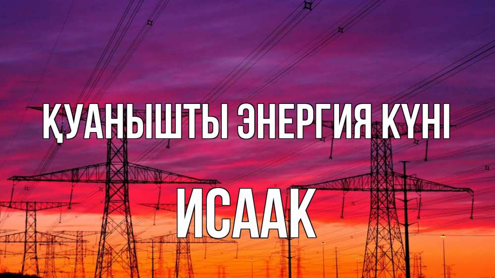 Күн сайын ашық хат с именем, Исаак Қуанышты энергия күні энергия электричество закат Онлайн тегін жүктеп алу тілектері бар керемет карта 