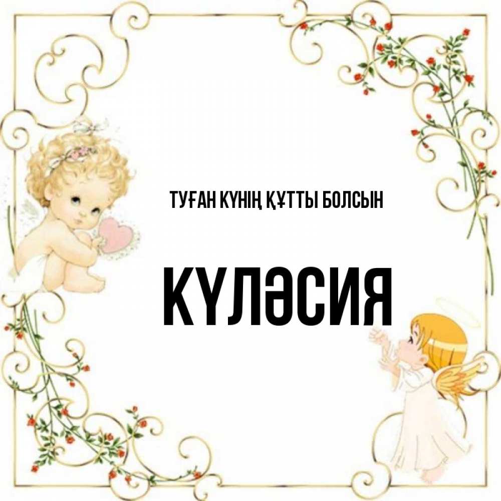 Күн сайын ашық хат с именем, КҮЛӘСИЯ Туған күнің құтты болсын ангелы желают прекрасных именин Онлайн тегін жүктеп алу тілектері бар керемет карта 