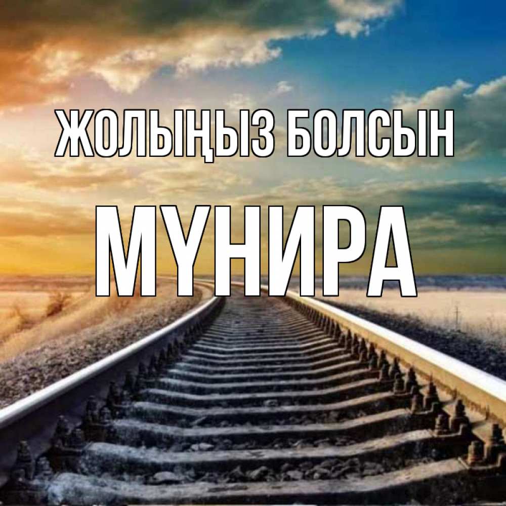 Күн сайын ашық хат с именем, МҮНИРА Жолыңыз болсын рельсы уходящие в даль Онлайн тегін жүктеп алу тілектері бар керемет карта 