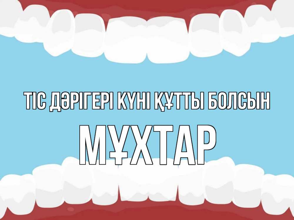 Күн сайын ашық хат с именем, МҰХТАР Тіс дәрігері күні құтты болсын с днем стоматолога Онлайн тегін жүктеп алу тілектері бар керемет карта 