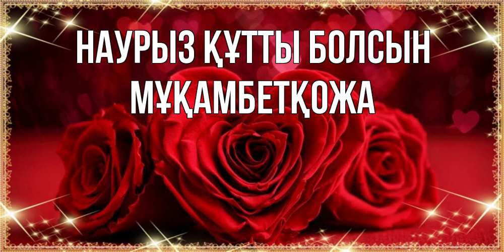 Күн сайын ашық хат с именем, Мұқамбетқожа Наурыз құтты болсын три красные розы Онлайн тегін жүктеп алу тілектері бар керемет карта 