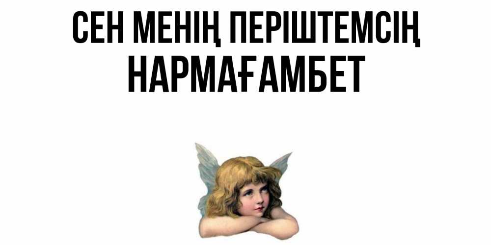 Күн сайын ашық хат с именем, НАРМАҒАМБЕТ Сен менің періштемсің ангел Онлайн тегін жүктеп алу тілектері бар керемет карта 