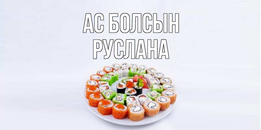 Күн сайын ашық хат с именем, РУСЛАНА Ас болсын суши Онлайн тегін жүктеп алу тілектері бар керемет карта 