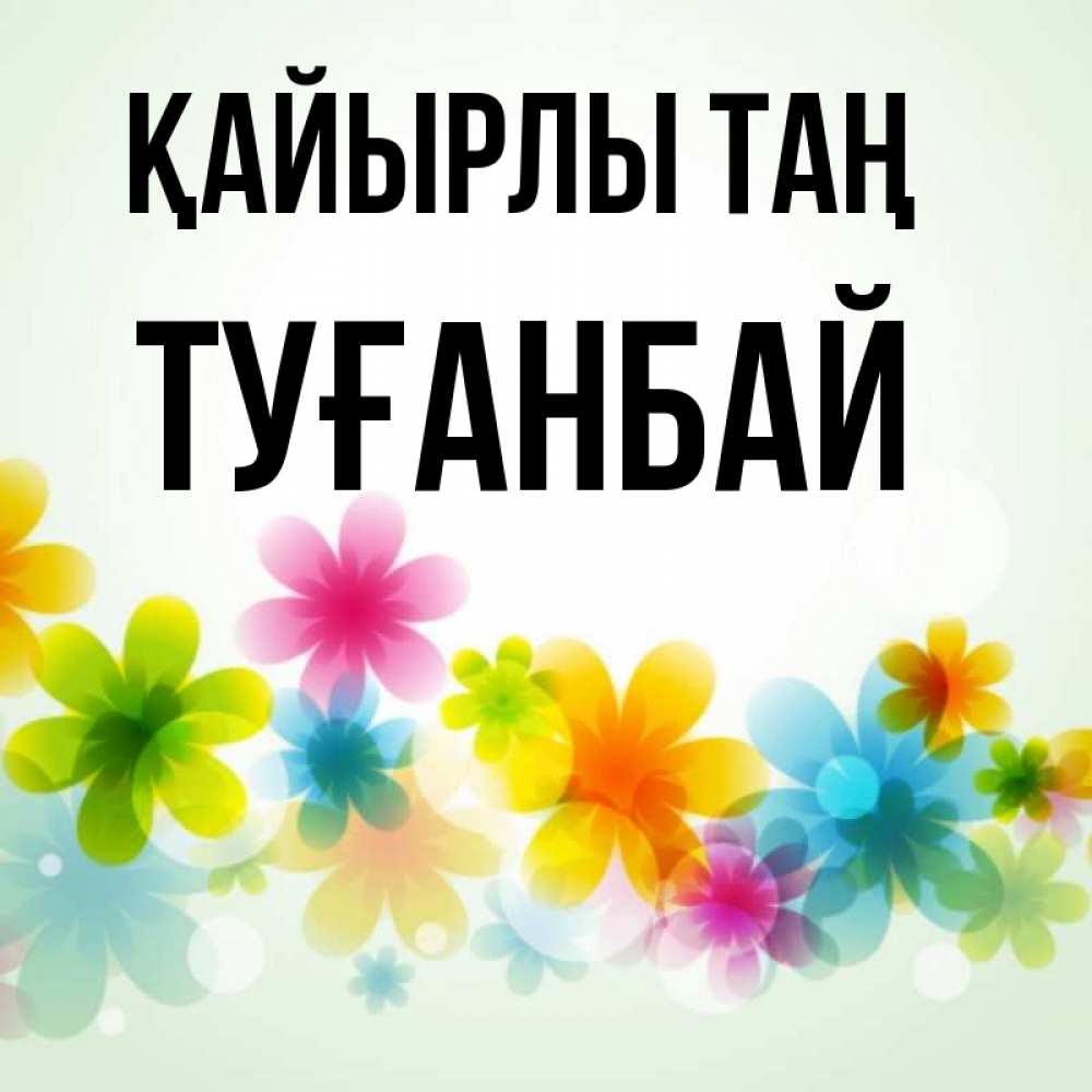 Күн сайын ашық хат с именем, ТУҒАНБАЙ Қайырлы таң позитивные цветочки Онлайн тегін жүктеп алу тілектері бар керемет карта 