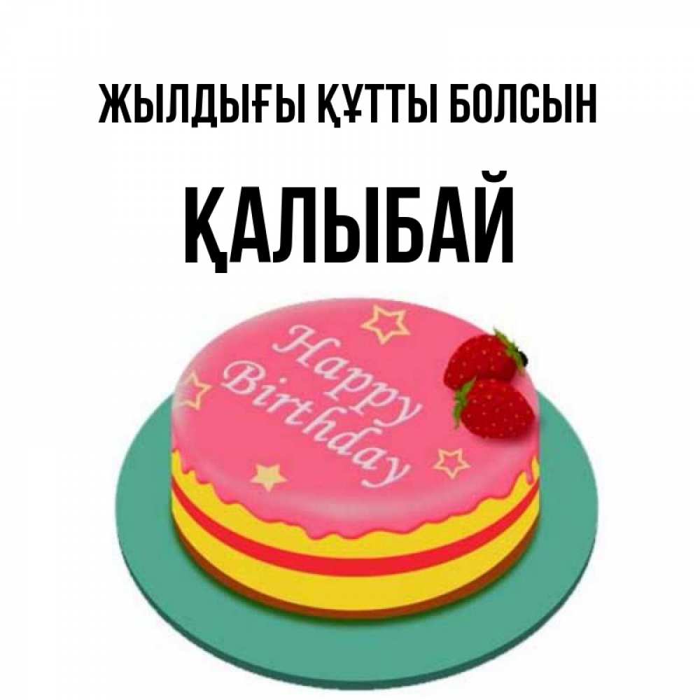 Күн сайын ашық хат с именем, Қалыбай Жылдығы құтты болсын торт, клубника, днюха Онлайн тегін жүктеп алу тілектері бар керемет карта 