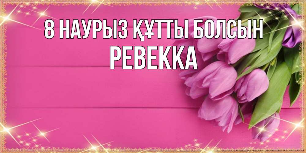 Күн сайын ашық хат с именем, Ревекка 8 наурыз құтты болсын открытка для фотошопа с подписью Онлайн тегін жүктеп алу тілектері бар керемет карта 