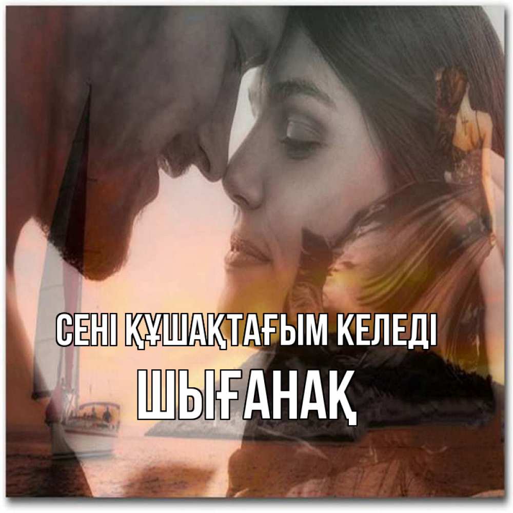 Күн сайын ашық хат с именем, ШЫҒАНАҚ сені құшақтағым келеді возлюбленные Онлайн тегін жүктеп алу тілектері бар керемет карта 