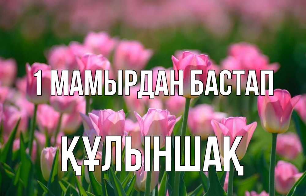 Күн сайын ашық хат с именем, ҚҰЛЫНШАҚ 1 мамырдан бастап С 1 мая Онлайн тегін жүктеп алу тілектері бар керемет карта 