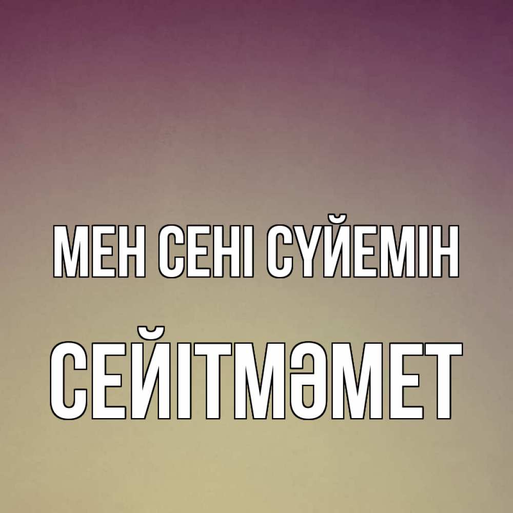 Күн сайын ашық хат с именем, СЕЙІТМӘМЕТ Мен сені сүйемін для любимой Онлайн тегін жүктеп алу тілектері бар керемет карта 