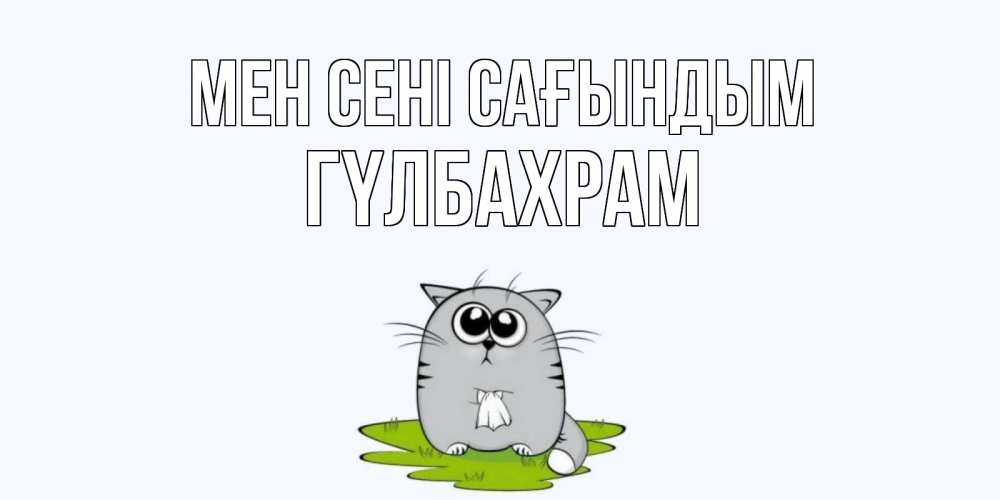 Күн сайын ашық хат с именем, ГҮЛБАХРАМ Мен сені сағындым открытки с котиками я по тебе скучаю с именем Онлайн тегін жүктеп алу тілектері бар керемет карта 