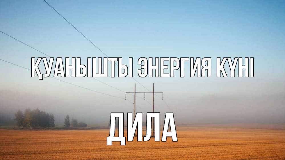 Күн сайын ашық хат с именем, ДИЛА Қуанышты энергия күні ЛЭП столбы Онлайн тегін жүктеп алу тілектері бар керемет карта 