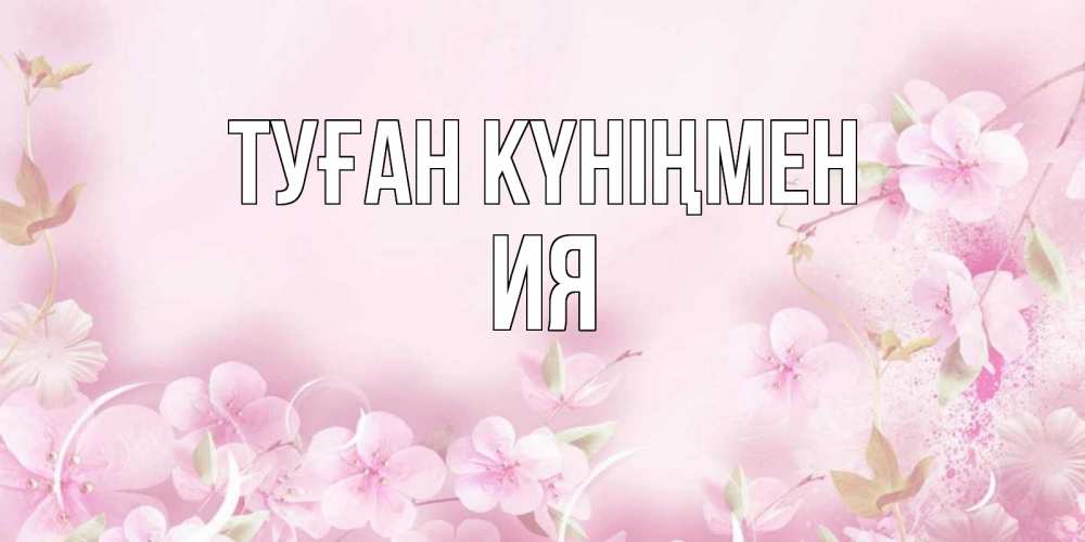 Күн сайын ашық хат с именем, Ия Туған күніңмен нежные цветы Онлайн тегін жүктеп алу тілектері бар керемет карта 