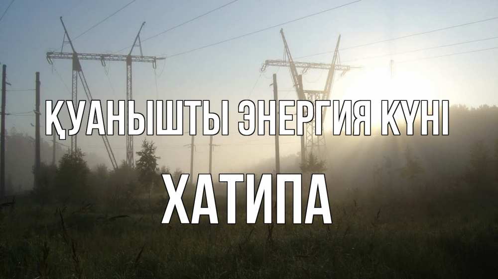 Күн сайын ашық хат с именем, ХАТИПА Қуанышты энергия күні ЛЭП Онлайн тегін жүктеп алу тілектері бар керемет карта 