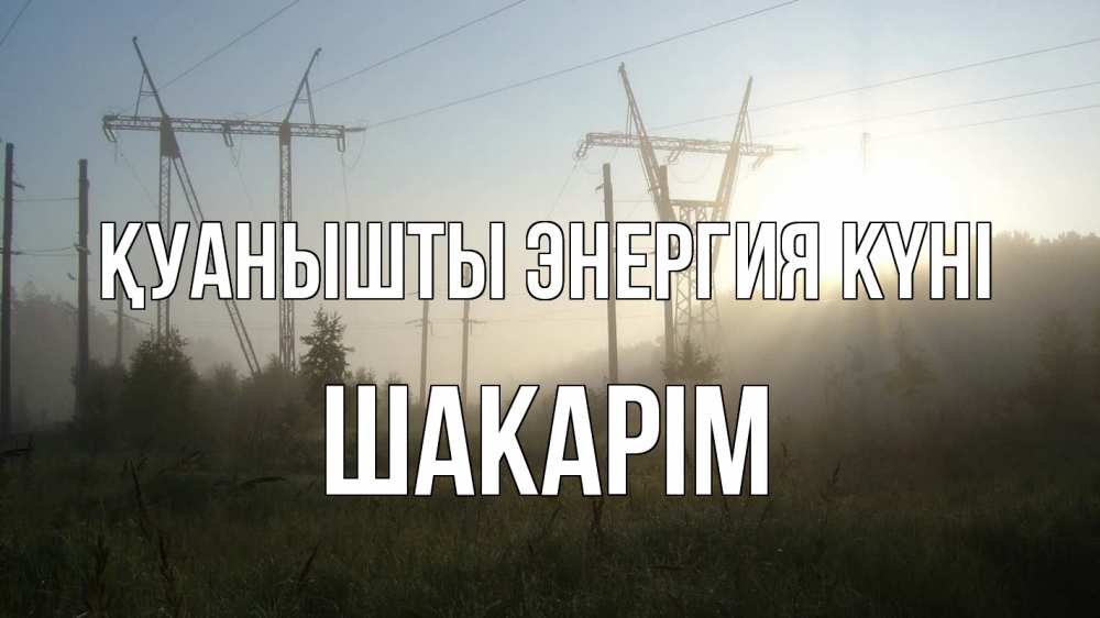 Күн сайын ашық хат с именем, ШАКАРІМ Қуанышты энергия күні ЛЭП Онлайн тегін жүктеп алу тілектері бар керемет карта 