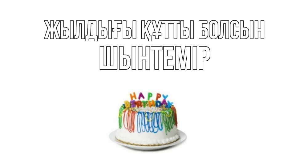 Күн сайын ашық хат с именем, ШЫНТЕМІР Жылдығы құтты болсын Тортик Онлайн тегін жүктеп алу тілектері бар керемет карта 