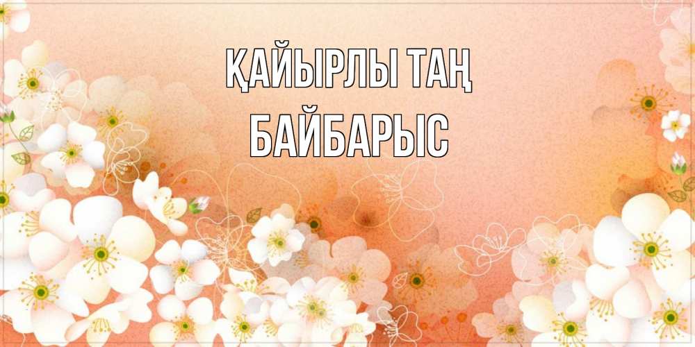 Күн сайын ашық хат с именем, Байбарыс Қайырлы таң доброе утро с цветами Онлайн тегін жүктеп алу тілектері бар керемет карта 