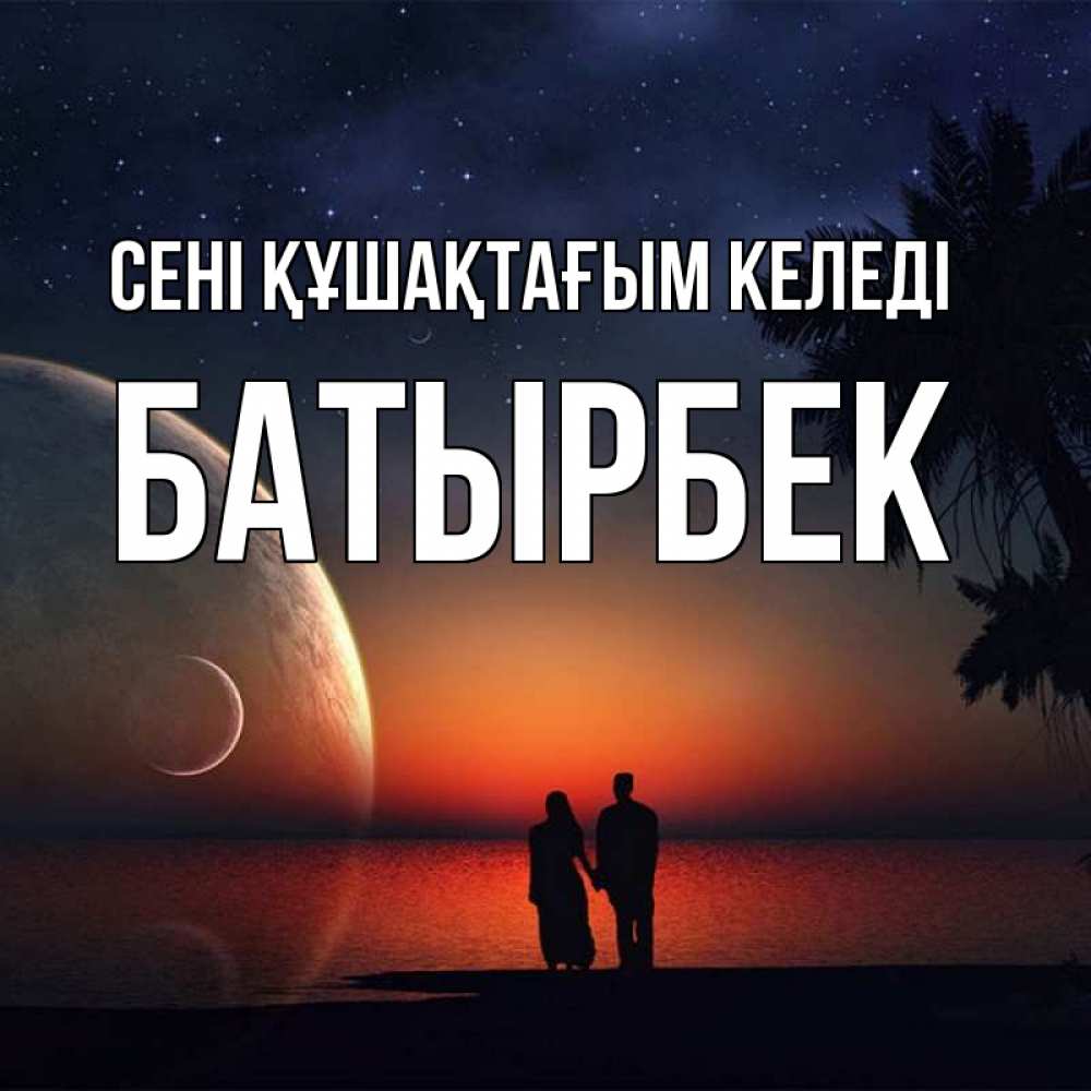 Күн сайын ашық хат с именем, Батырбек сені құшақтағым келеді восход спутников Онлайн тегін жүктеп алу тілектері бар керемет карта 