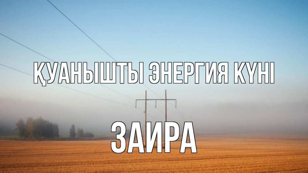 Күн сайын ашық хат с именем, Заира Қуанышты энергия күні ЛЭП столбы Онлайн тегін жүктеп алу тілектері бар керемет карта 
