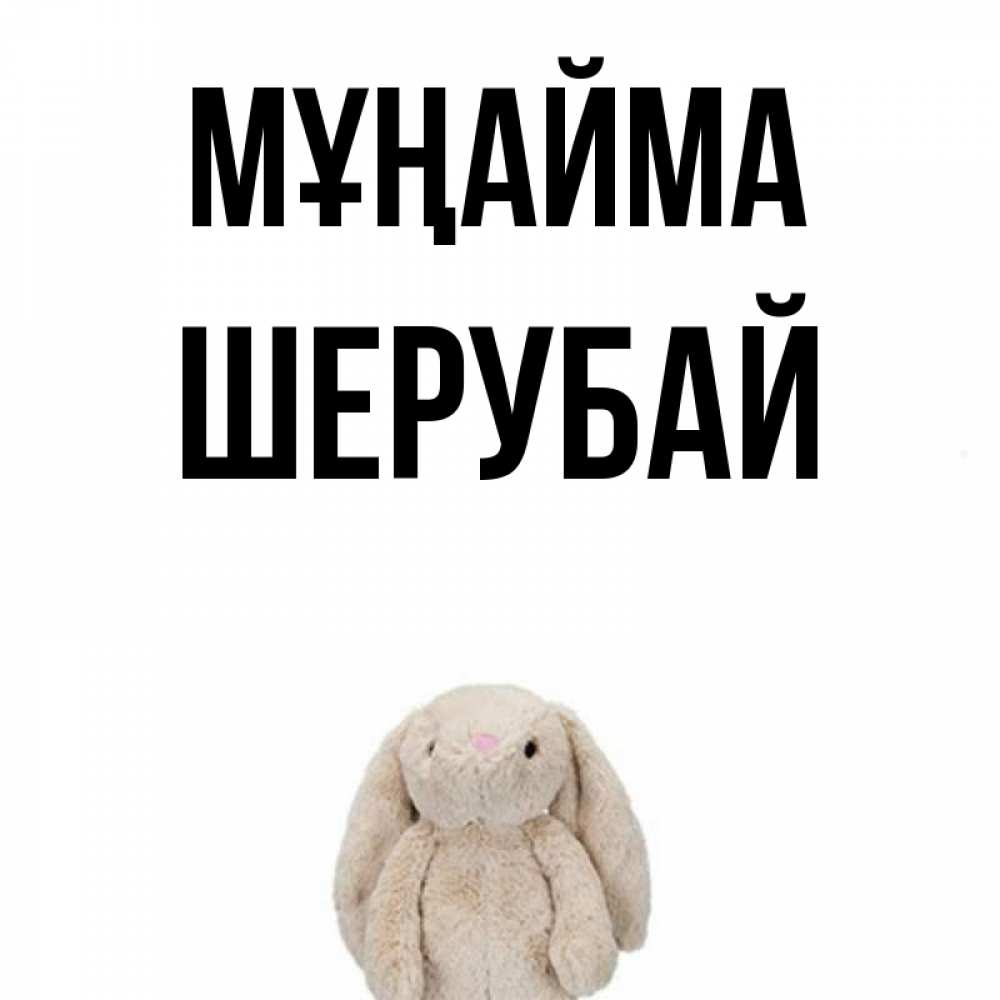 Күн сайын ашық хат с именем, ШЕРУБАЙ Мұңайма детская игрушка зайчика Онлайн тегін жүктеп алу тілектері бар керемет карта 