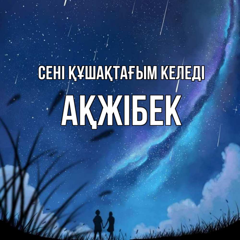 Күн сайын ашық хат с именем, АҚЖІБЕК сені құшақтағым келеді камыши Онлайн тегін жүктеп алу тілектері бар керемет карта 