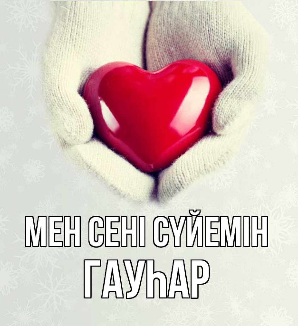 Күн сайын ашық хат с именем, Гауһар Мен сені сүйемін сердечко в руках, варежки Онлайн тегін жүктеп алу тілектері бар керемет карта 