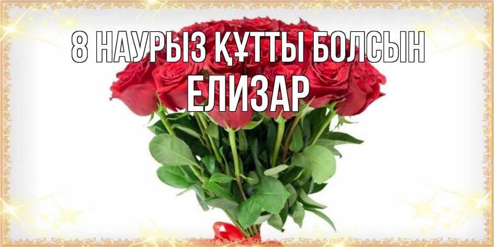 Күн сайын ашық хат с именем, Елизар 8 наурыз құтты болсын самый огромный букет для милых дам Онлайн тегін жүктеп алу тілектері бар керемет карта 