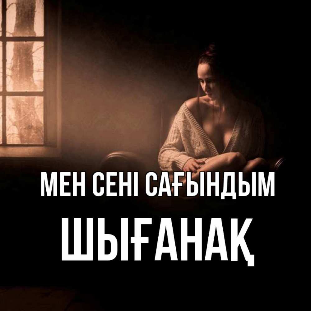 Күн сайын ашық хат с именем, ШЫҒАНАҚ Мен сені сағындым приходи в гости ко мне Онлайн тегін жүктеп алу тілектері бар керемет карта 