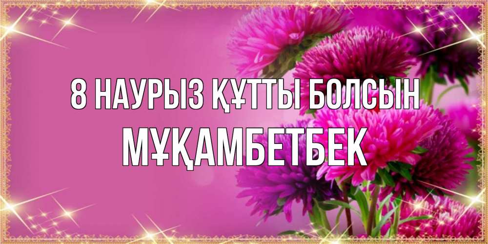 Күн сайын ашық хат с именем, Мұқамбетбек 8 наурыз құтты болсын садовые цветы на 8 марта Онлайн тегін жүктеп алу тілектері бар керемет карта 