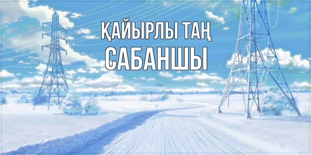 Күн сайын ашық хат с именем, САБАНШЫ Қайырлы таң зимняя открытка Онлайн тегін жүктеп алу тілектері бар керемет карта 