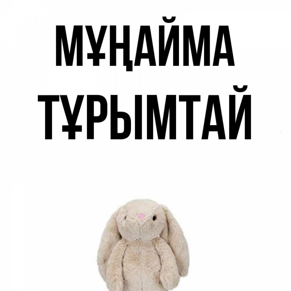 Күн сайын ашық хат с именем, ТҰРЫМТАЙ Мұңайма детская игрушка зайчика Онлайн тегін жүктеп алу тілектері бар керемет карта 