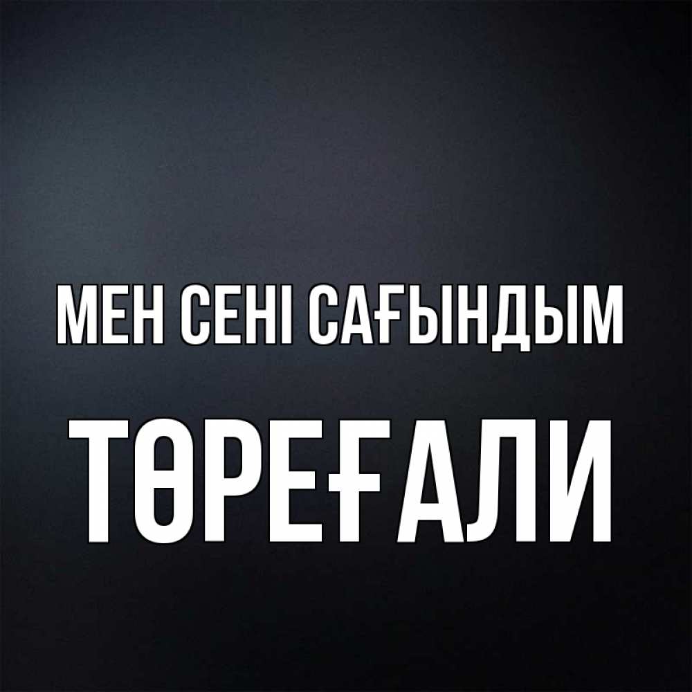 Күн сайын ашық хат с именем, Төреғали Мен сені сағындым с подписью Онлайн тегін жүктеп алу тілектері бар керемет карта 