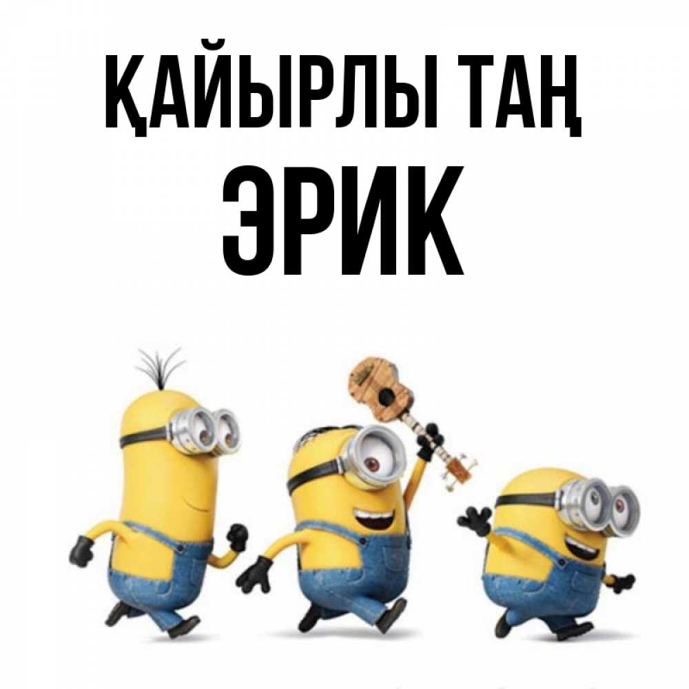Күн сайын ашық хат с именем, Эрик Қайырлы таң миньоны и прекрасное утро Онлайн тегін жүктеп алу тілектері бар керемет карта 