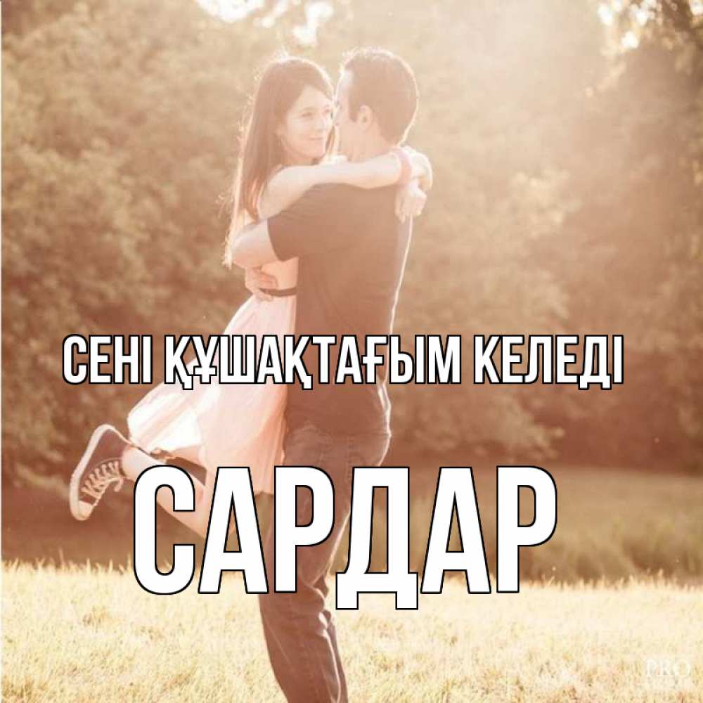 Күн сайын ашық хат с именем, САРДАР сені құшақтағым келеді парень и девушка фото под фильтром Онлайн тегін жүктеп алу тілектері бар керемет карта 