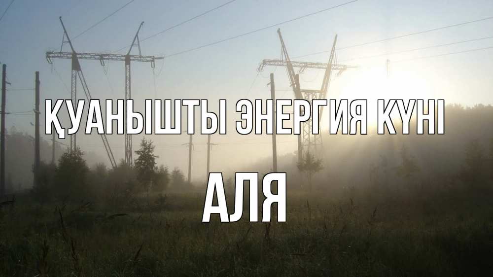 Күн сайын ашық хат с именем, Аля Қуанышты энергия күні ЛЭП Онлайн тегін жүктеп алу тілектері бар керемет карта 