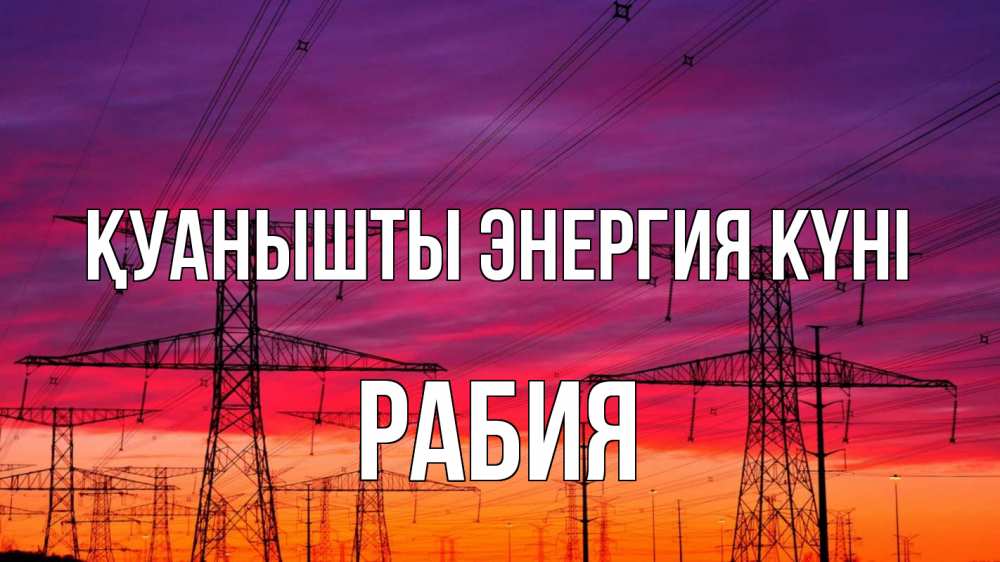 Күн сайын ашық хат с именем, РАБИЯ Қуанышты энергия күні энергия электричество закат Онлайн тегін жүктеп алу тілектері бар керемет карта 