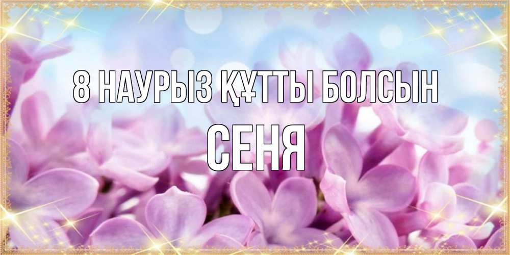 Күн сайын ашық хат с именем, Сеня 8 наурыз құтты болсын открытка на международный женский день с цветами Онлайн тегін жүктеп алу тілектері бар керемет карта 