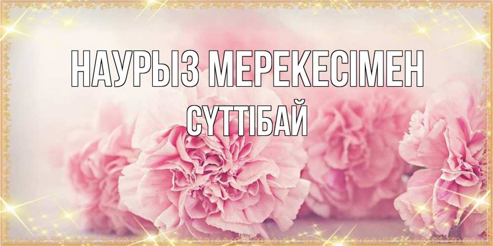 Күн сайын ашық хат с именем, СҮТТІБАЙ Наурыз мерекесімен розовые цветы на праздник весны наурыз Онлайн тегін жүктеп алу тілектері бар керемет карта 
