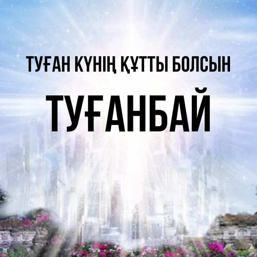 Күн сайын ашық хат с именем, ТУҒАНБАЙ Туған күнің құтты болсын небесный свет Онлайн тегін жүктеп алу тілектері бар керемет карта 