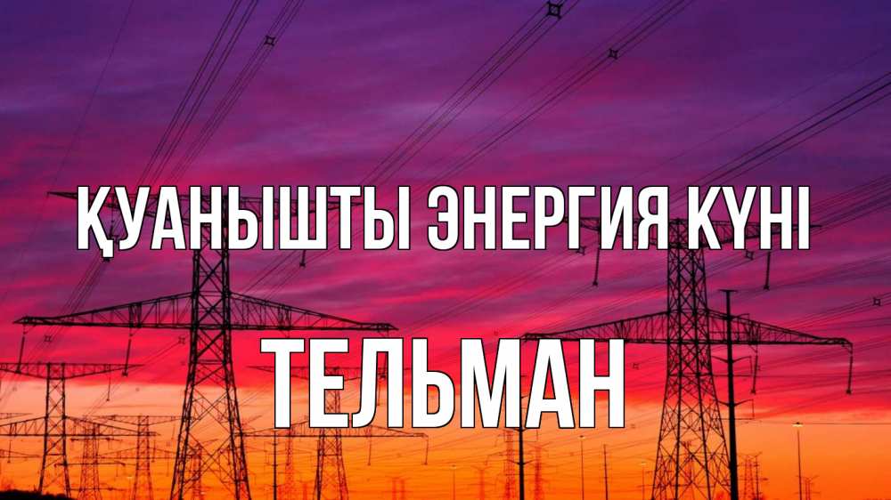 Күн сайын ашық хат с именем, Тельман Қуанышты энергия күні энергия электричество закат Онлайн тегін жүктеп алу тілектері бар керемет карта 