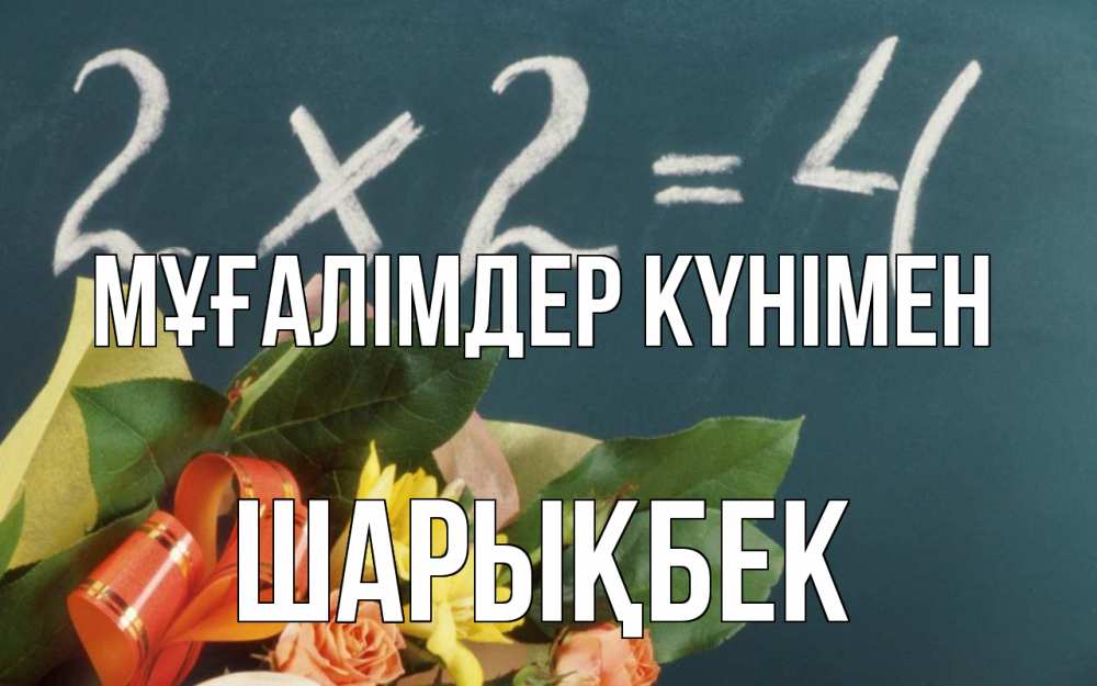 Күн сайын ашық хат с именем, ШАРЫҚБЕК Мұғалімдер күнімен с днем учителя Онлайн тегін жүктеп алу тілектері бар керемет карта 