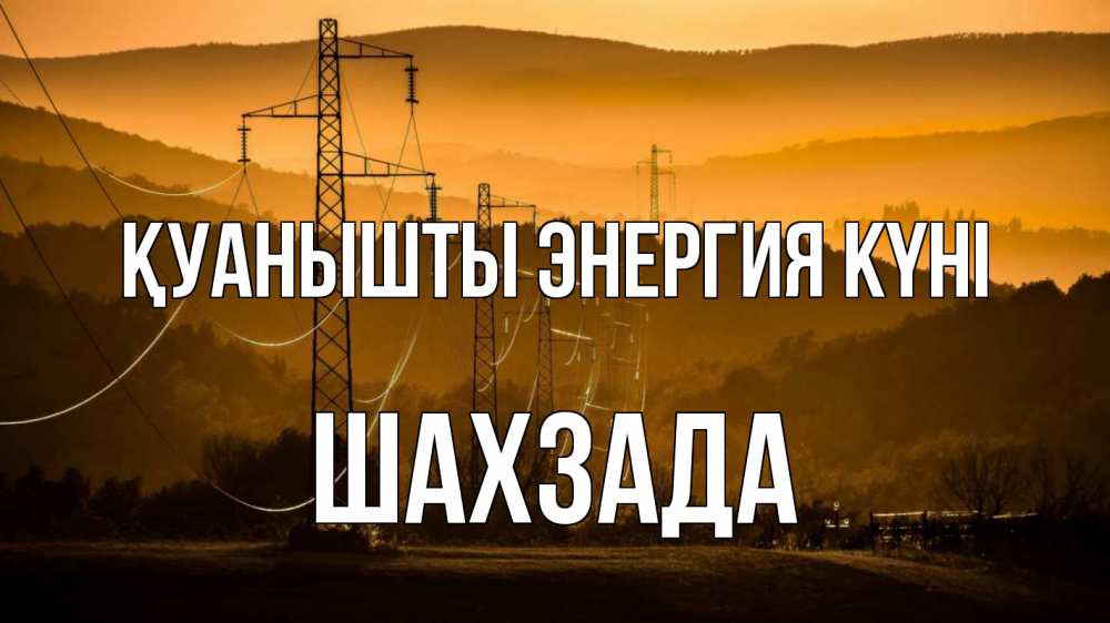 Күн сайын ашық хат с именем, ШАХЗАДА Қуанышты энергия күні ЛЭП провода горы закат Онлайн тегін жүктеп алу тілектері бар керемет карта 