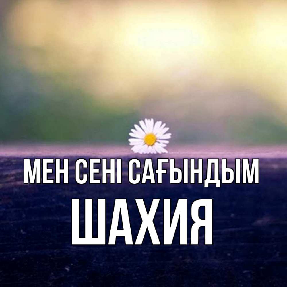 Күн сайын ашық хат с именем, ШАХИЯ Мен сені сағындым приходи в гости Онлайн тегін жүктеп алу тілектері бар керемет карта 