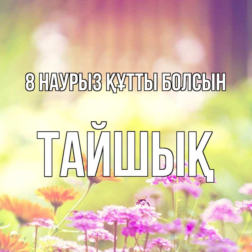Күн сайын ашық хат с именем, ТАЙШЫҚ 8 наурыз құтты болсын цветы весна Онлайн тегін жүктеп алу тілектері бар керемет карта 