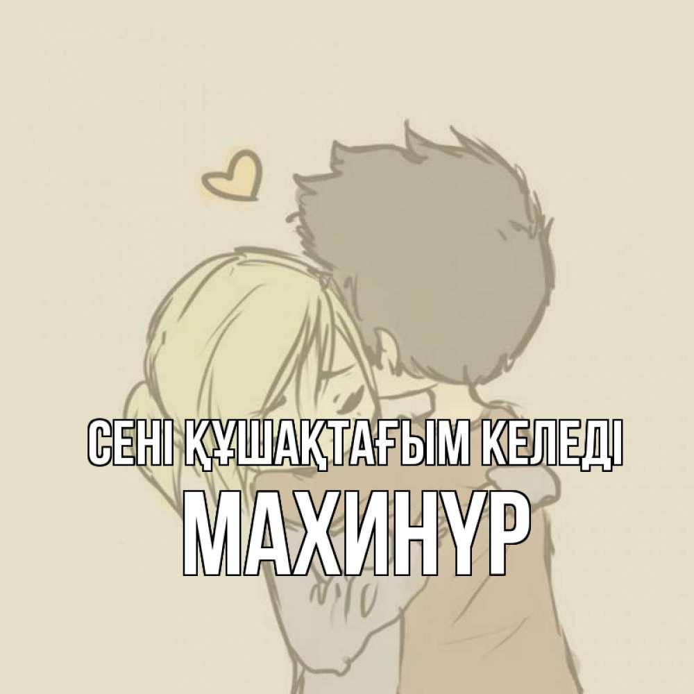 Күн сайын ашық хат с именем, МАХИНҮР сені құшақтағым келеді с сердечком рисунок Онлайн тегін жүктеп алу тілектері бар керемет карта 