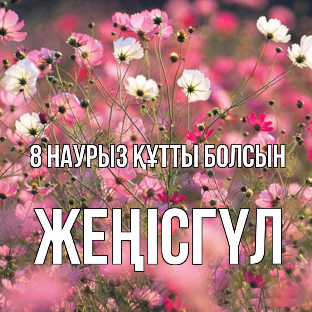 Күн сайын ашық хат с именем, ЖЕҢІСГҮЛ 8 наурыз құтты болсын красиво 1 Онлайн тегін жүктеп алу тілектері бар керемет карта 