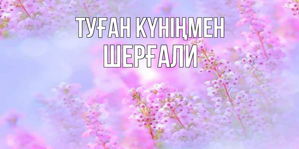Күн сайын ашық хат с именем, ШЕРҒАЛИ Туған күніңмен красивая открытка с мелкими цветами Онлайн тегін жүктеп алу тілектері бар керемет карта 